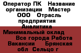 Оператор ПК › Название организации ­ Мастер, ООО › Отрасль предприятия ­ Аналитика › Минимальный оклад ­ 70 000 - Все города Работа » Вакансии   . Брянская обл.,Сельцо г.